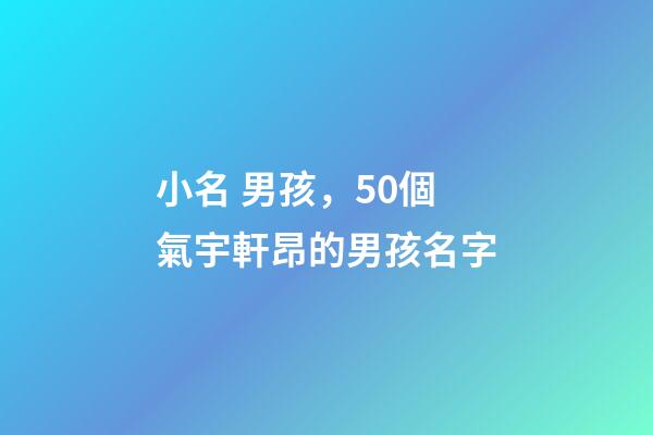 小名 男孩，50個氣宇軒昂的男孩名字(帶解釋)-第1張-觀點-玄機派